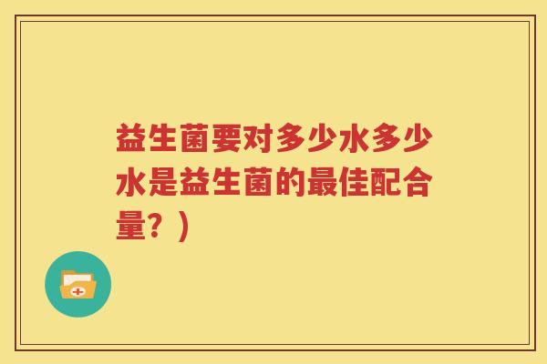 益生菌要对多少水多少水是益生菌的最佳配合量？)