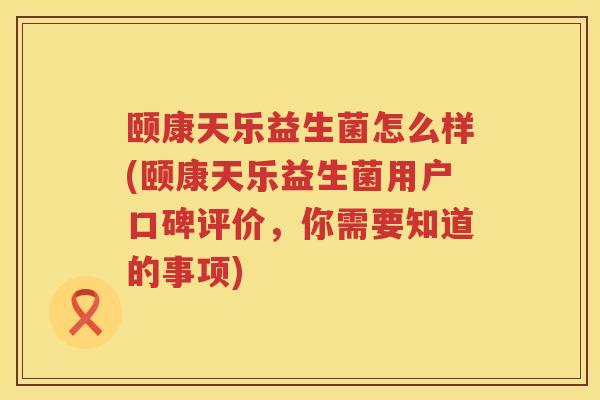 颐康天乐益生菌怎么样(颐康天乐益生菌用户口碑评价，你需要知道的事项)