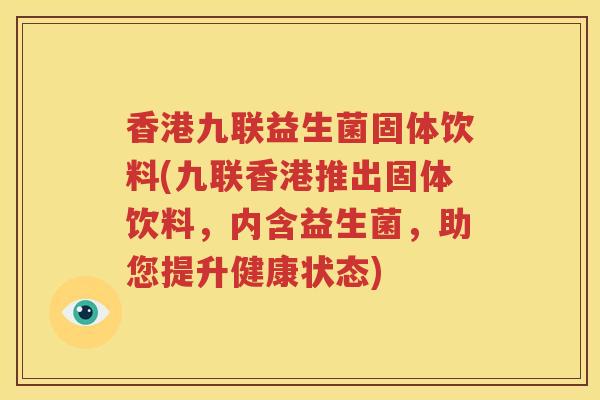 香港九联益生菌固体饮料(九联香港推出固体饮料，内含益生菌，助您提升健康状态)