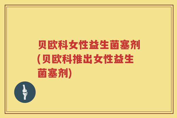 贝欧科女性益生菌塞剂(贝欧科推出女性益生菌塞剂)