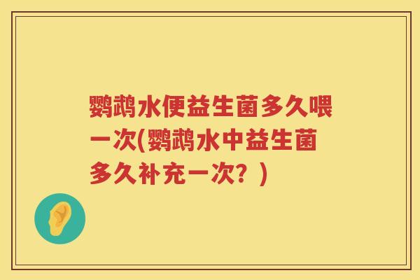 鹦鹉水便益生菌多久喂一次(鹦鹉水中益生菌多久补充一次？)