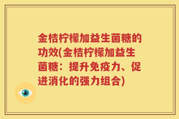 金桔柠檬加益生菌糖的功效(金桔柠檬加益生菌糖：提升免疫力、促进消化的强力组合)