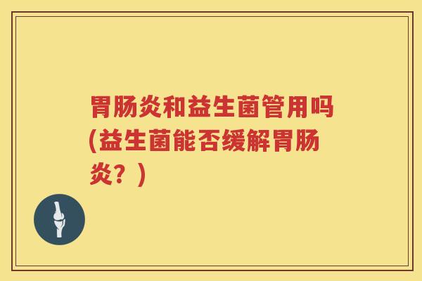 胃肠炎和益生菌管用吗(益生菌能否缓解胃肠炎？)