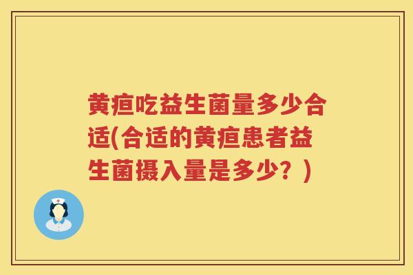 黄疸吃益生菌量多少合适(合适的黄疸患者益生菌摄入量是多少？)