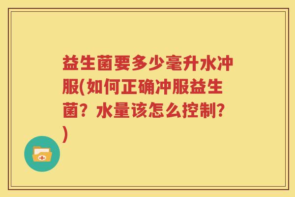 益生菌要多少毫升水冲服(如何正确冲服益生菌？水量该怎么控制？)