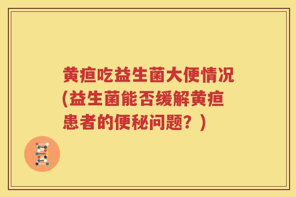 黄疸吃益生菌大便情况(益生菌能否缓解黄疸患者的便秘问题？)