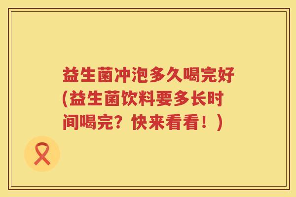 益生菌冲泡多久喝完好(益生菌饮料要多长时间喝完？快来看看！)