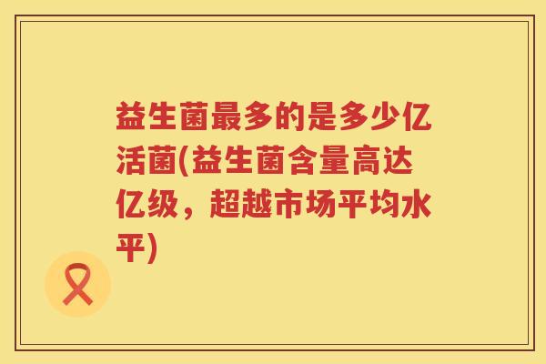 益生菌最多的是多少亿活菌(益生菌含量高达亿级，超越市场平均水平)