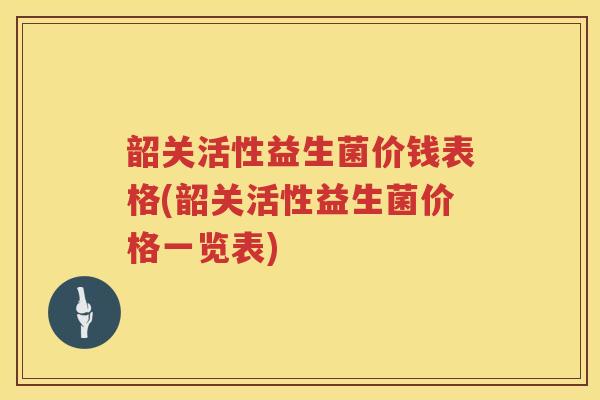 韶关活性益生菌价钱表格(韶关活性益生菌价格一览表)