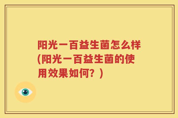 阳光一百益生菌怎么样(阳光一百益生菌的使用效果如何？)