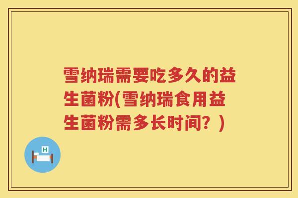 雪纳瑞需要吃多久的益生菌粉(雪纳瑞食用益生菌粉需多长时间？)