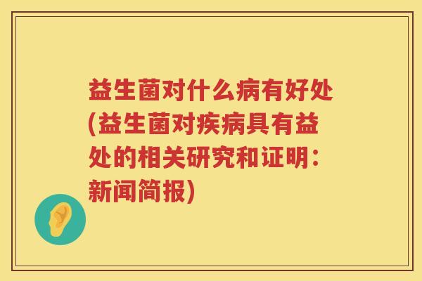 益生菌对什么病有好处(益生菌对疾病具有益处的相关研究和证明：新闻简报)