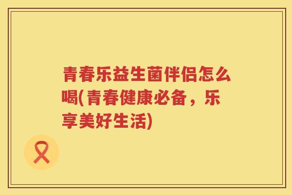 青春乐益生菌伴侣怎么喝(青春健康必备，乐享美好生活)