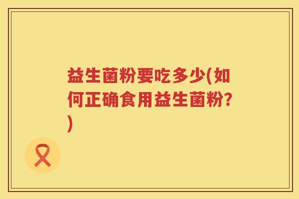 益生菌粉要吃多少(如何正确食用益生菌粉？)