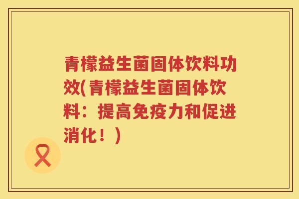 青檬益生菌固体饮料功效(青檬益生菌固体饮料：提高免疫力和促进消化！)