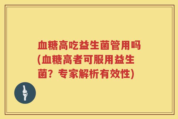 血糖高吃益生菌管用吗(血糖高者可服用益生菌？专家解析有效性)