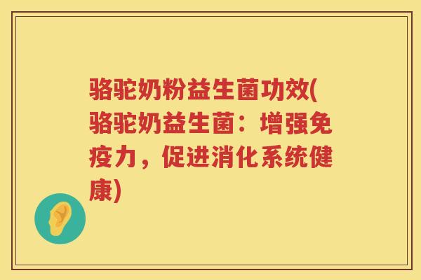 骆驼奶粉益生菌功效(骆驼奶益生菌：增强免疫力，促进消化系统健康)