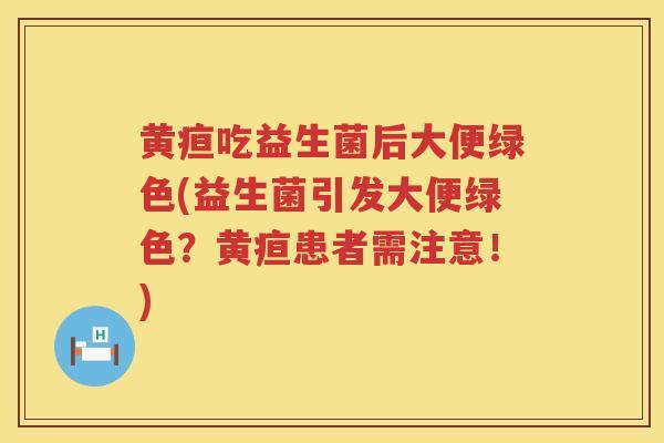 黄疸吃益生菌后大便绿色(益生菌引发大便绿色？黄疸患者需注意！)
