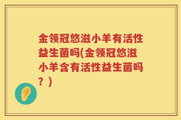 金领冠悠滋小羊有活性益生菌吗(金领冠悠滋小羊含有活性益生菌吗？)