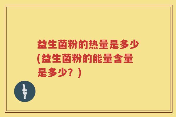 益生菌粉的热量是多少(益生菌粉的能量含量是多少？)