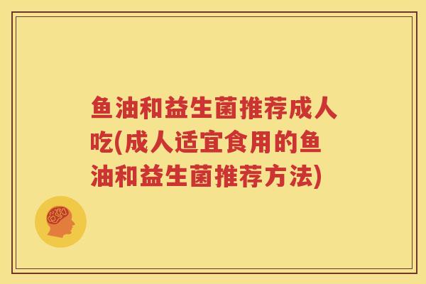 鱼油和益生菌推荐成人吃(成人适宜食用的鱼油和益生菌推荐方法)