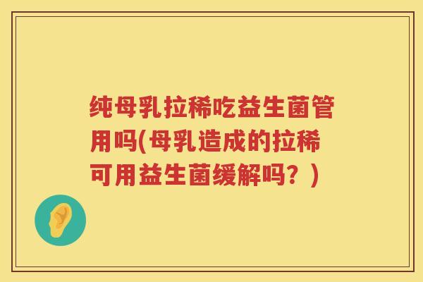 纯母乳拉稀吃益生菌管用吗(母乳造成的拉稀可用益生菌缓解吗？)