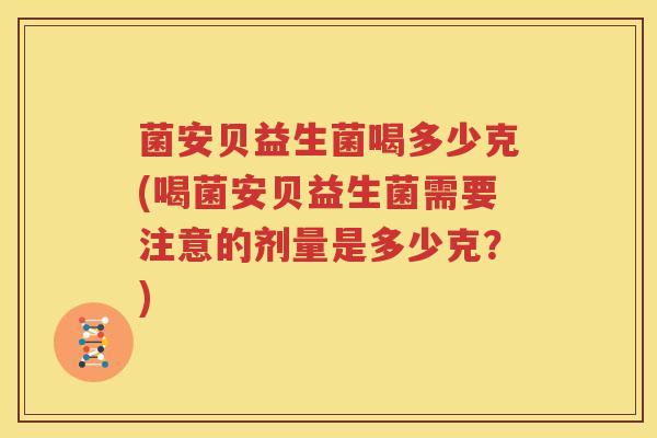 菌安贝益生菌喝多少克(喝菌安贝益生菌需要注意的剂量是多少克？)