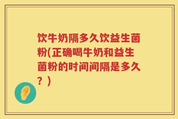 饮牛奶隔多久饮益生菌粉(正确喝牛奶和益生菌粉的时间间隔是多久？)