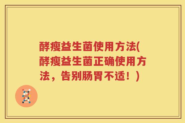 酵瘦益生菌使用方法(酵瘦益生菌正确使用方法，告别肠胃不适！)