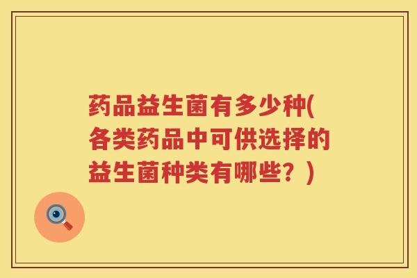 药品益生菌有多少种(各类药品中可供选择的益生菌种类有哪些？)