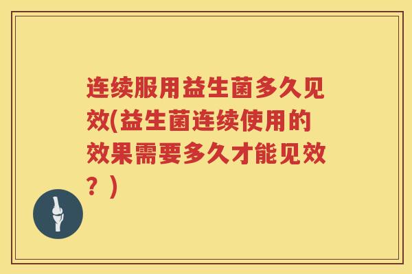 连续服用益生菌多久见效(益生菌连续使用的效果需要多久才能见效？)