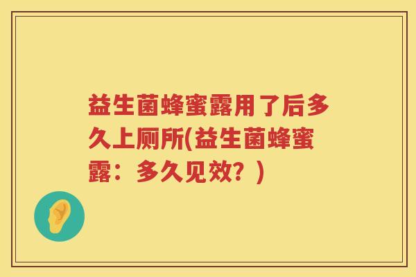 益生菌蜂蜜露用了后多久上厕所(益生菌蜂蜜露：多久见效？)