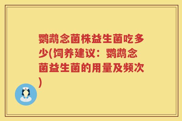 鹦鹉念菌株益生菌吃多少(饲养建议：鹦鹉念菌益生菌的用量及频次)