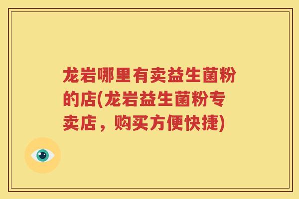 龙岩哪里有卖益生菌粉的店(龙岩益生菌粉专卖店，购买方便快捷)