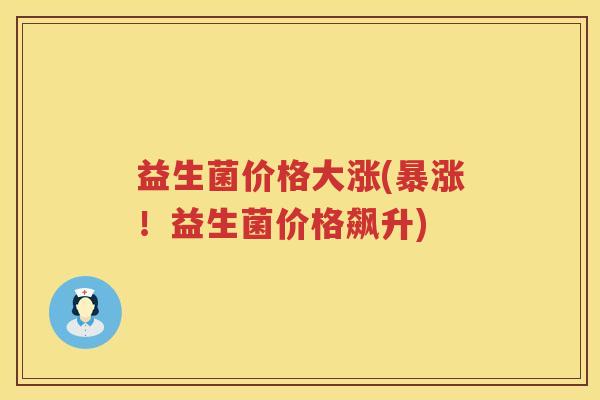 益生菌价格大涨(暴涨！益生菌价格飙升)