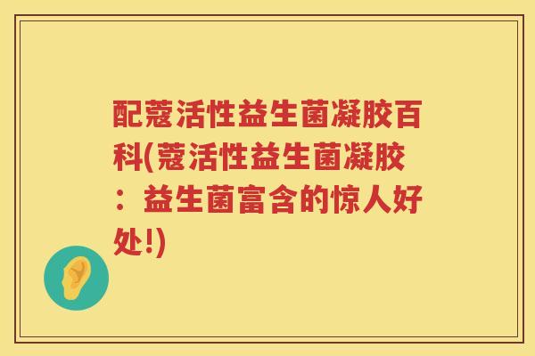 配蔻活性益生菌凝胶百科(蔻活性益生菌凝胶：益生菌富含的惊人好处!)