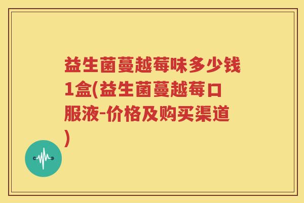 益生菌蔓越莓味多少钱1盒(益生菌蔓越莓口服液-价格及购买渠道)
