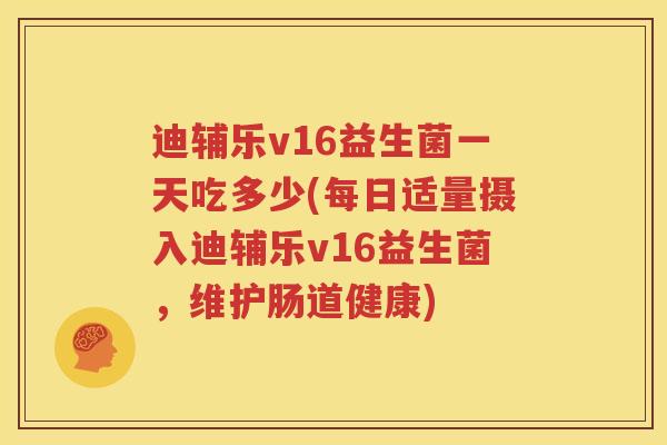 迪辅乐v16益生菌一天吃多少(每日适量摄入迪辅乐v16益生菌，维护肠道健康)