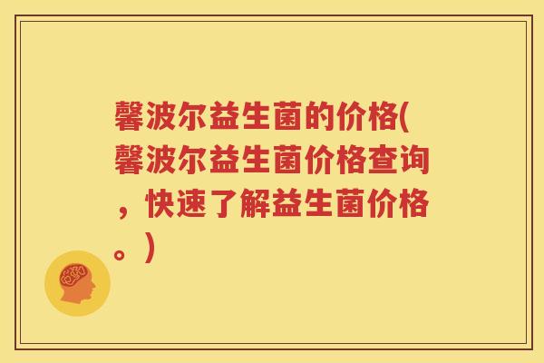 馨波尔益生菌的价格(馨波尔益生菌价格查询，快速了解益生菌价格。)