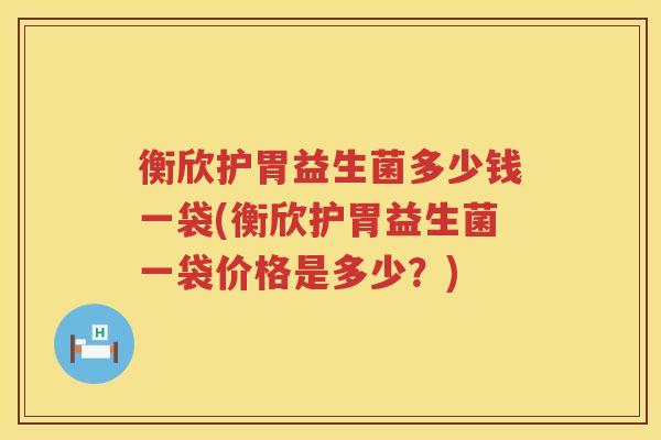 衡欣护胃益生菌多少钱一袋(衡欣护胃益生菌一袋价格是多少？)