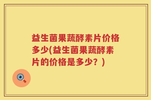 益生菌果蔬酵素片价格多少(益生菌果蔬酵素片的价格是多少？)