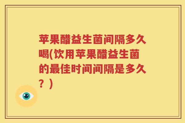 苹果醋益生菌间隔多久喝(饮用苹果醋益生菌的最佳时间间隔是多久？)
