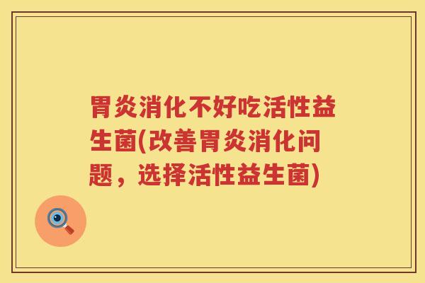 胃炎消化不好吃活性益生菌(改善胃炎消化问题，选择活性益生菌)