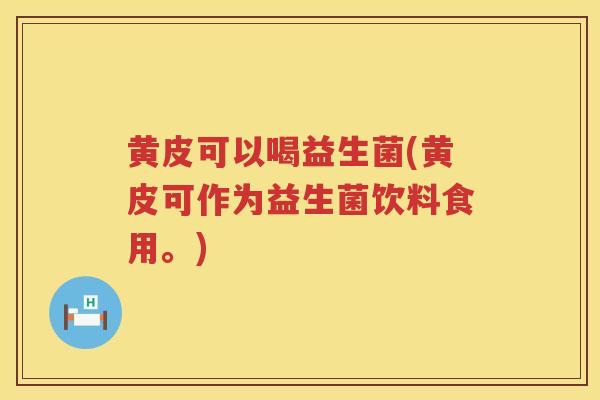 黄皮可以喝益生菌(黄皮可作为益生菌饮料食用。)