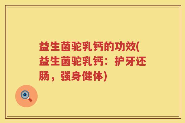 益生菌驼乳钙的功效(益生菌驼乳钙：护牙还肠，强身健体)