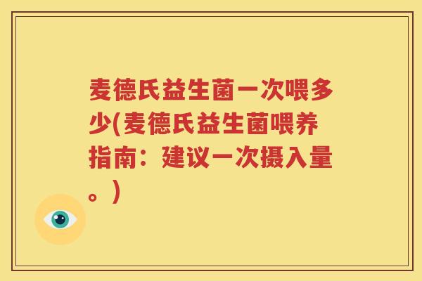 麦德氏益生菌一次喂多少(麦德氏益生菌喂养指南：建议一次摄入量。)