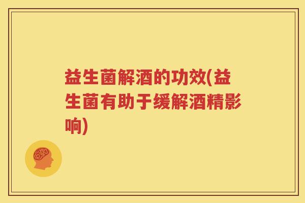益生菌解酒的功效(益生菌有助于缓解酒精影响)