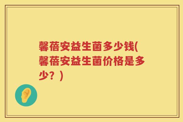 馨蓓安益生菌多少钱(馨蓓安益生菌价格是多少？)