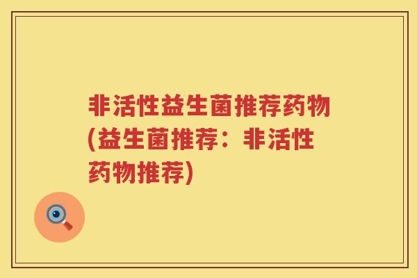 非活性益生菌推荐药物(益生菌推荐：非活性药物推荐)