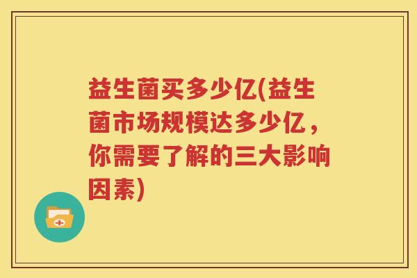 益生菌买多少亿(益生菌市场规模达多少亿，你需要了解的三大影响因素)